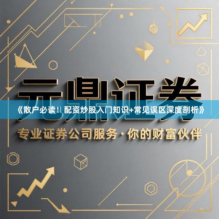 《散户必读！配资炒股入门知识+常见误区深度剖析》