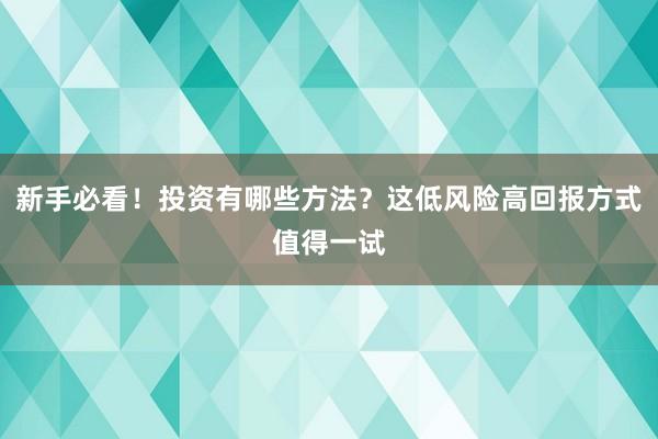 新手必看！投资有哪些方法？这低风险高回报方式值得一试