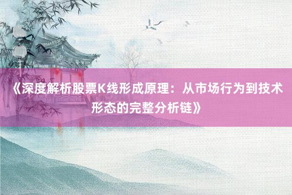 《深度解析股票K线形成原理：从市场行为到技术形态的完整分析链》