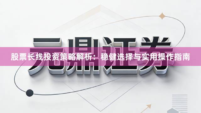 股票长线投资策略解析：稳健选择与实用操作指南