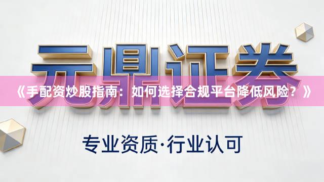 《手配资炒股指南：如何选择合规平台降低风险？》