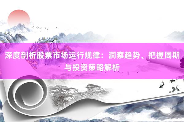 深度剖析股票市场运行规律：洞察趋势、把握周期与投资策略解析