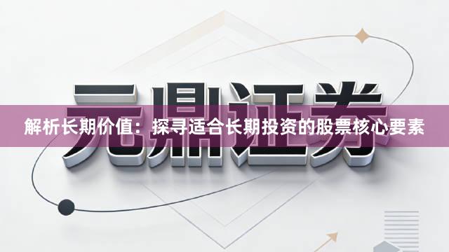 解析长期价值：探寻适合长期投资的股票核心要素