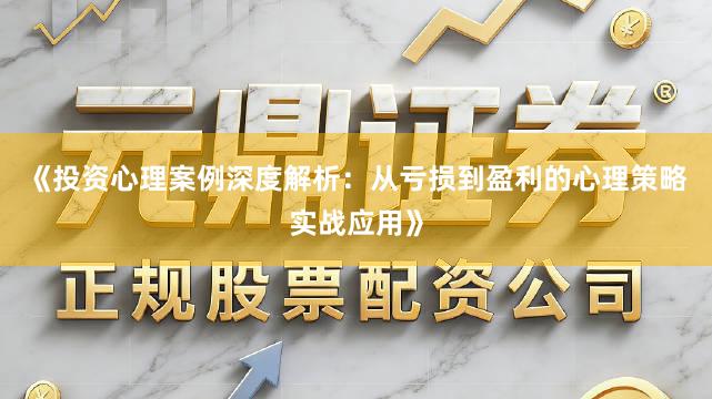 《投资心理案例深度解析：从亏损到盈利的心理策略实战应用》