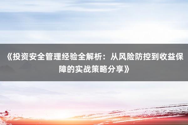 《投资安全管理经验全解析：从风险防控到收益保障的实战策略分享》