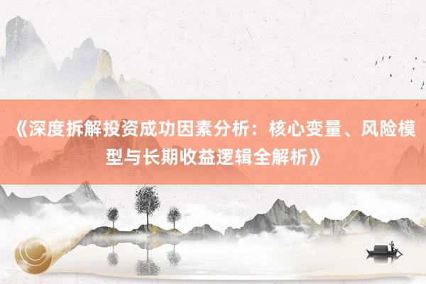 《深度拆解投资成功因素分析：核心变量、风险模型与长期收益逻辑全解析》