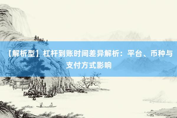 【解析型】杠杆到账时间差异解析：平台、币种与支付方式影响