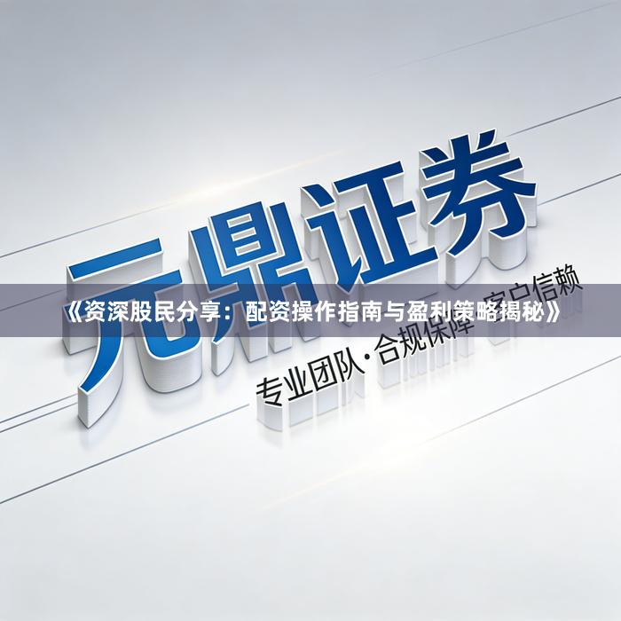 《资深股民分享：配资操作指南与盈利策略揭秘》