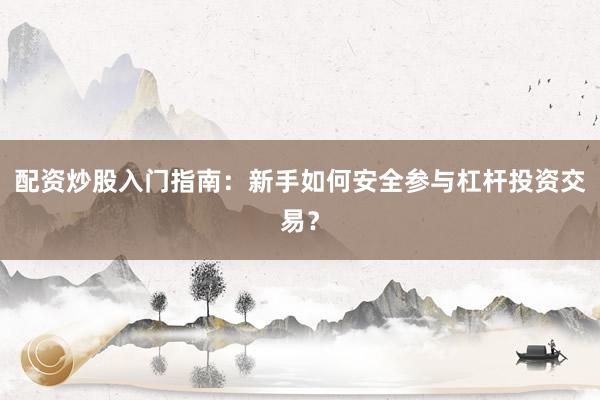 配资炒股入门指南：新手如何安全参与杠杆投资交易？