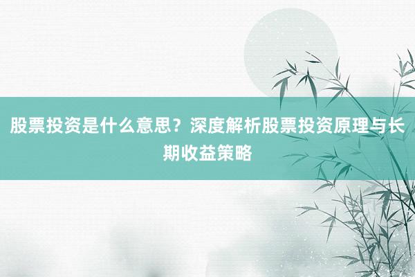 股票投资是什么意思？深度解析股票投资原理与长期收益策略