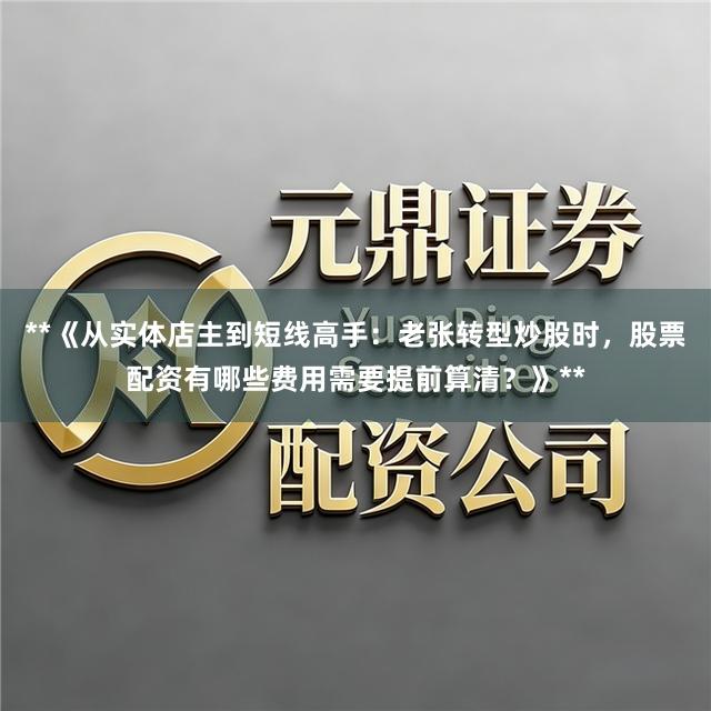 **《从实体店主到短线高手：老张转型炒股时，股票配资有哪些费用需要提前算清？》**
