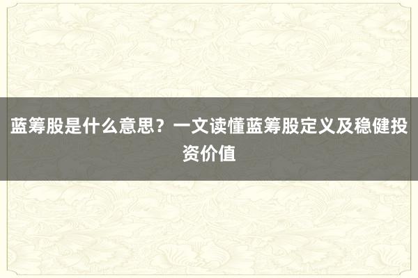 蓝筹股是什么意思？一文读懂蓝筹股定义及稳健投资价值