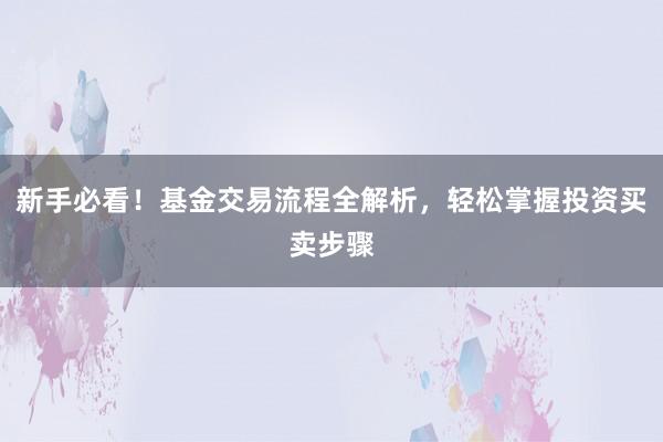 新手必看！基金交易流程全解析，轻松掌握投资买卖步骤
