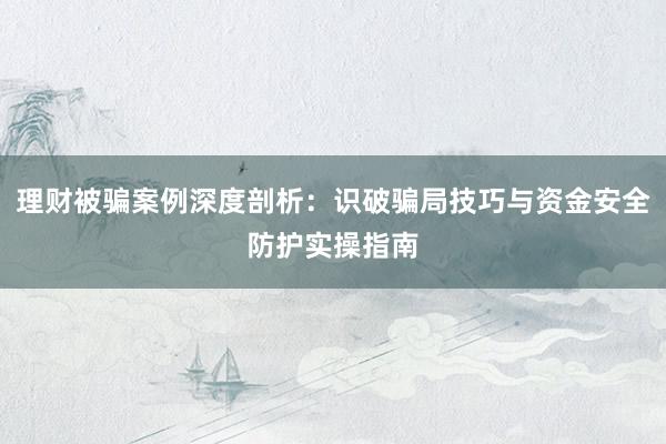 理财被骗案例深度剖析：识破骗局技巧与资金安全防护实操指南