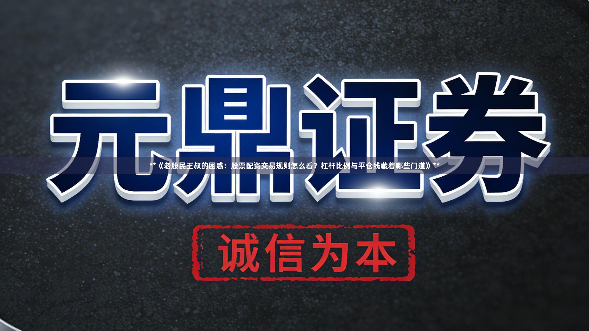 **《老股民王叔的困惑：股票配资交易规则怎么看？杠杆比例与平仓线藏着哪些门道》**