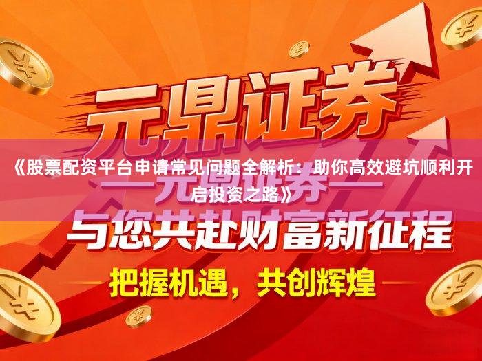 《股票配资平台申请常见问题全解析：助你高效避坑顺利开启投资之路》