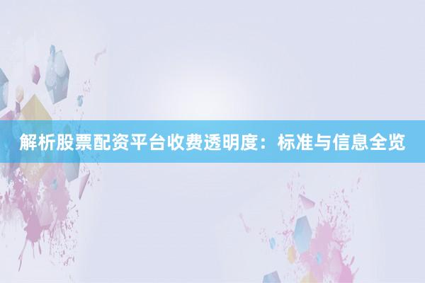 解析股票配资平台收费透明度：标准与信息全览