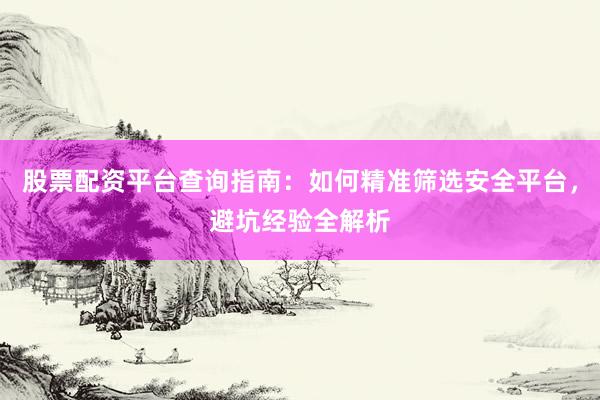 股票配资平台查询指南：如何精准筛选安全平台，避坑经验全解析