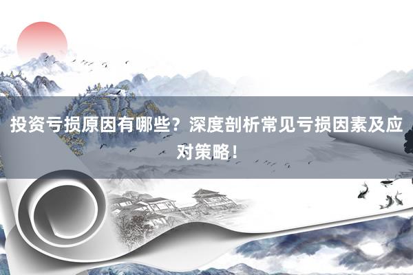 投资亏损原因有哪些？深度剖析常见亏损因素及应对策略！