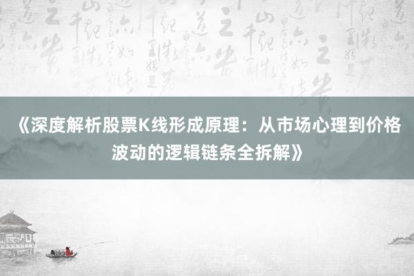 《深度解析股票K线形成原理：从市场心理到价格波动的逻辑链条全拆解》