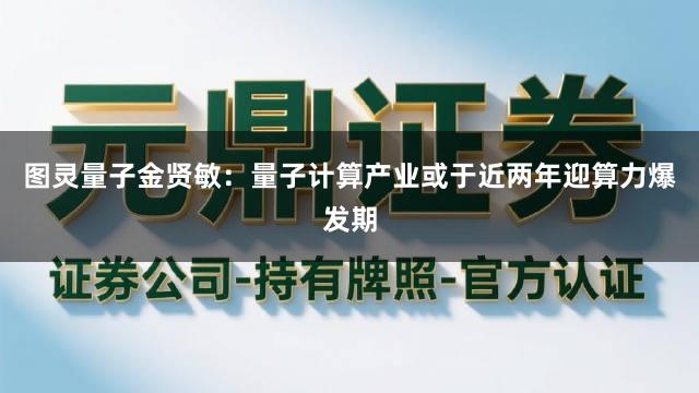 图灵量子金贤敏：量子计算产业或于近两年迎算力爆发期