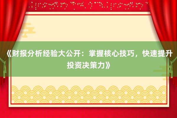《财报分析经验大公开：掌握核心技巧，快速提升投资决策力》