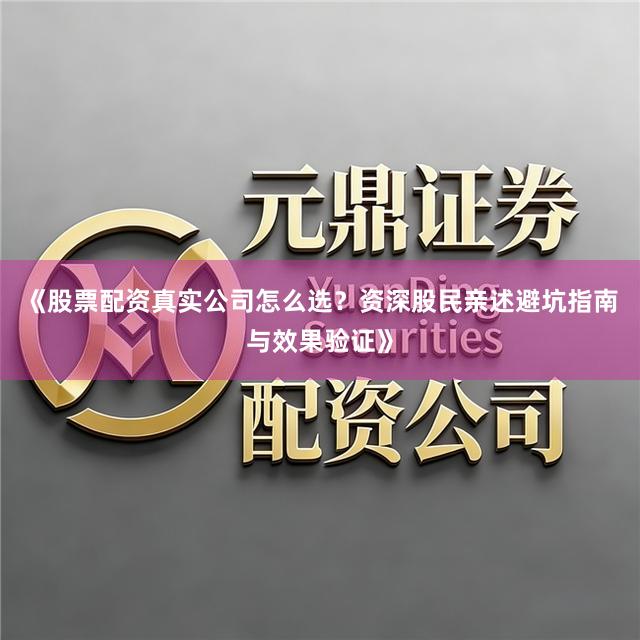 《股票配资真实公司怎么选？资深股民亲述避坑指南与效果验证》