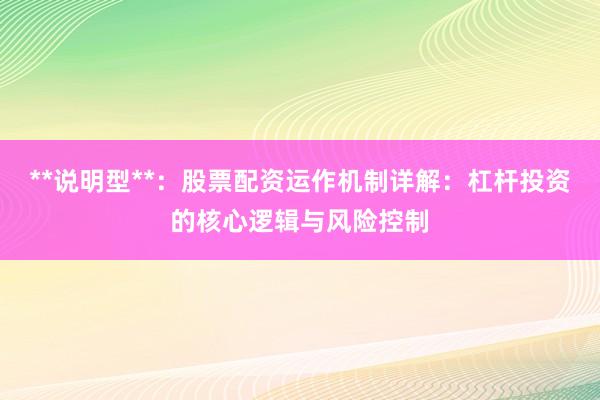 **说明型**：股票配资运作机制详解：杠杆投资的核心逻辑与风险控制