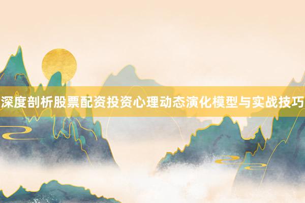 深度剖析股票配资投资心理动态演化模型与实战技巧
