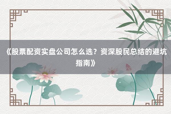 《股票配资实盘公司怎么选？资深股民总结的避坑指南》