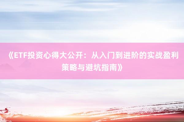 《ETF投资心得大公开：从入门到进阶的实战盈利策略与避坑指南》