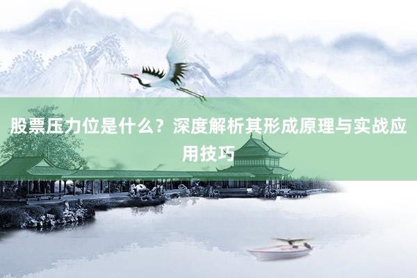 股票压力位是什么？深度解析其形成原理与实战应用技巧