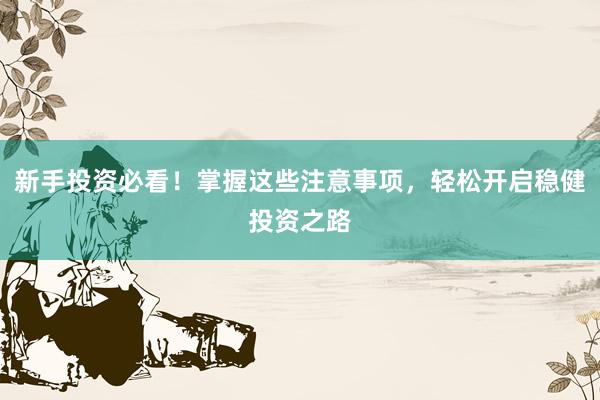 新手投资必看！掌握这些注意事项，轻松开启稳健投资之路