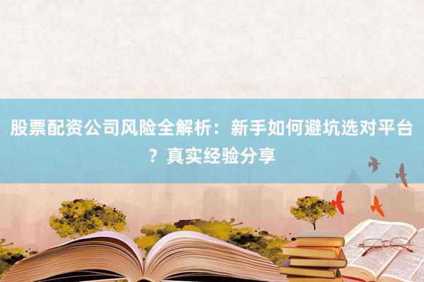 股票配资公司风险全解析：新手如何避坑选对平台？真实经验分享