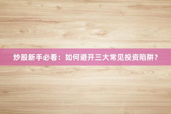 炒股新手必看：如何避开三大常见投资陷阱？