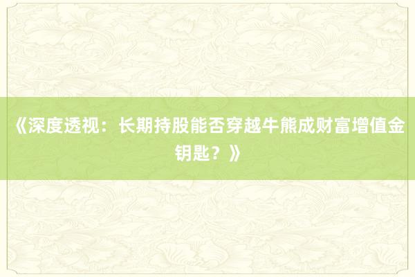 《深度透视：长期持股能否穿越牛熊成财富增值金钥匙？》