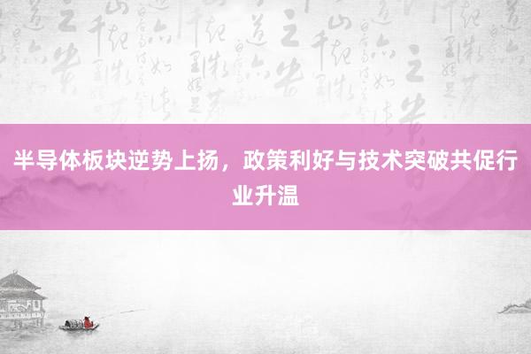 半导体板块逆势上扬，政策利好与技术突破共促行业升温