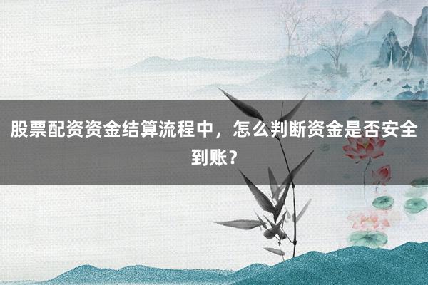 股票配资资金结算流程中，怎么判断资金是否安全到账？