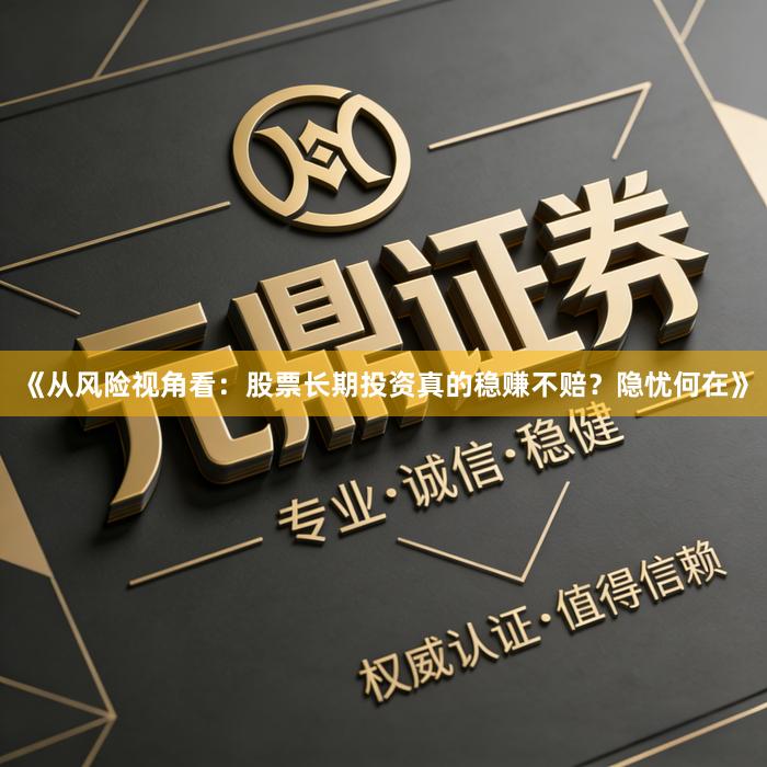 《从风险视角看：股票长期投资真的稳赚不赔？隐忧何在》