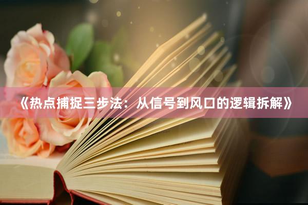 《热点捕捉三步法：从信号到风口的逻辑拆解》