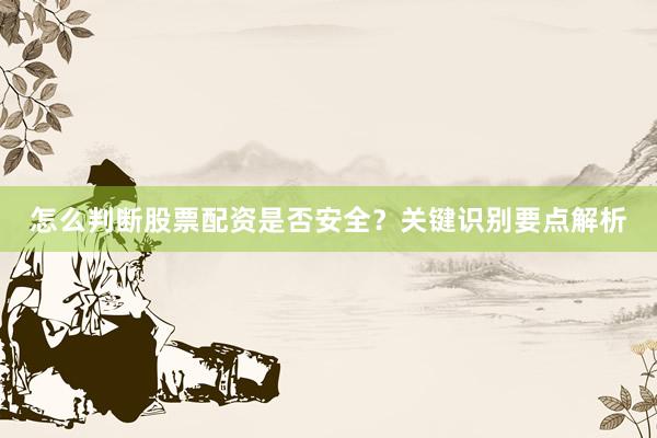 怎么判断股票配资是否安全？关键识别要点解析