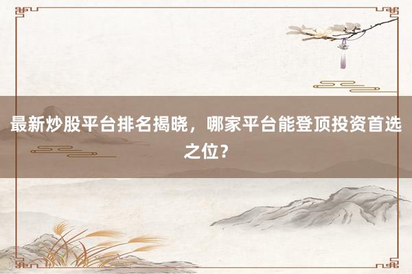 最新炒股平台排名揭晓，哪家平台能登顶投资首选之位？