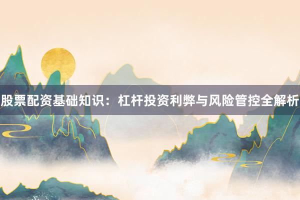 股票配资基础知识：杠杆投资利弊与风险管控全解析
