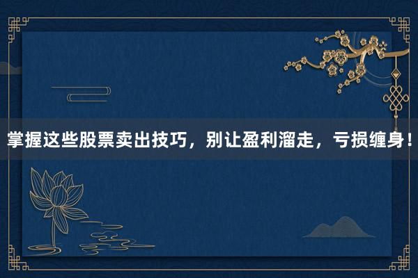 掌握这些股票卖出技巧，别让盈利溜走，亏损缠身！