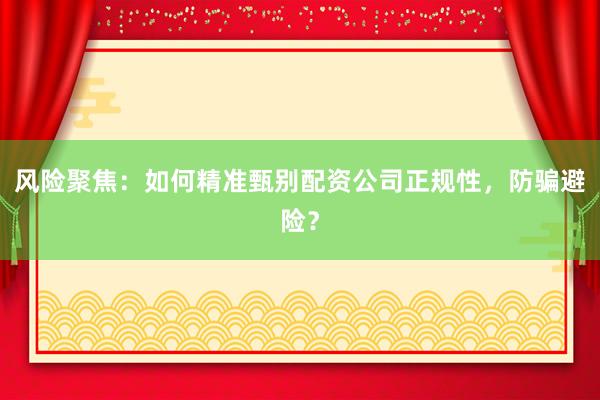 风险聚焦：如何精准甄别配资公司正规性，防骗避险？
