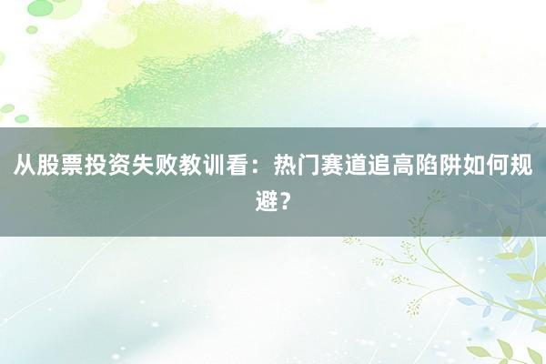 从股票投资失败教训看：热门赛道追高陷阱如何规避？