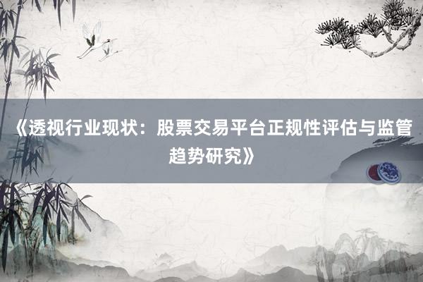 《透视行业现状：股票交易平台正规性评估与监管趋势研究》