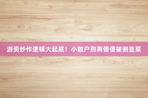 游资炒作逻辑大起底！小散户别再傻傻被割韭菜