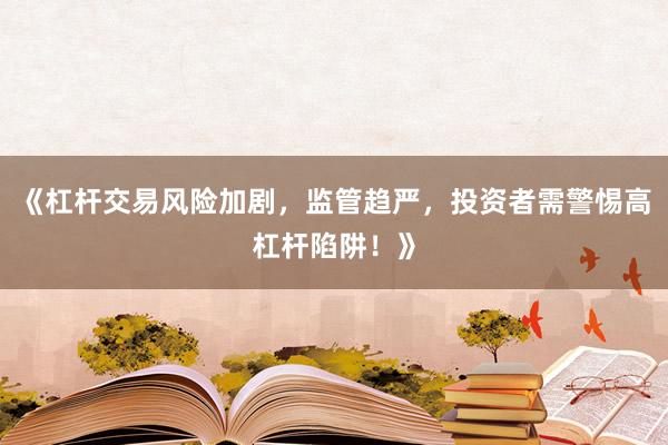 《杠杆交易风险加剧，监管趋严，投资者需警惕高杠杆陷阱！》