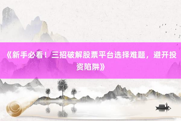《新手必看！三招破解股票平台选择难题，避开投资陷阱》